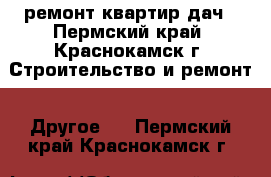 ремонт квартир дач - Пермский край, Краснокамск г. Строительство и ремонт » Другое   . Пермский край,Краснокамск г.